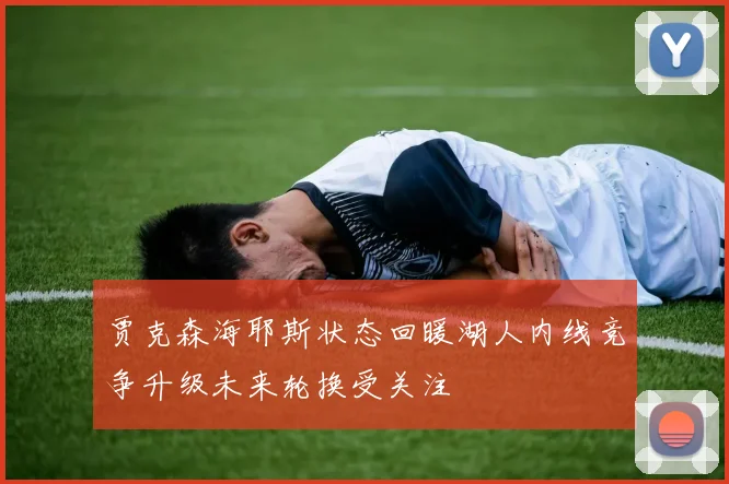 贾克森海耶斯状态回暖湖人内线竞争升级未来轮换受关注