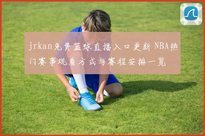 jrkan免费篮球直播入口更新 NBA热门赛事观看方式与赛程安排一览