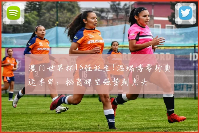 澳门世界杯16强诞生!温瑞博零封奥运季军，松岛辉空强势剃光头