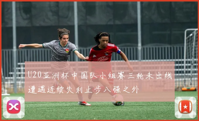 U20亚洲杯中国队小组赛三轮未出线遭遇连续失利止步八强之外