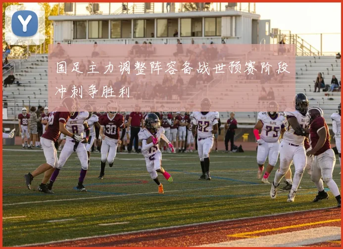 国足主力调整阵容备战世预赛阶段冲刺争胜利
