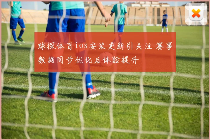 球探体育ios安装更新引关注 赛事数据同步优化后体验提升
