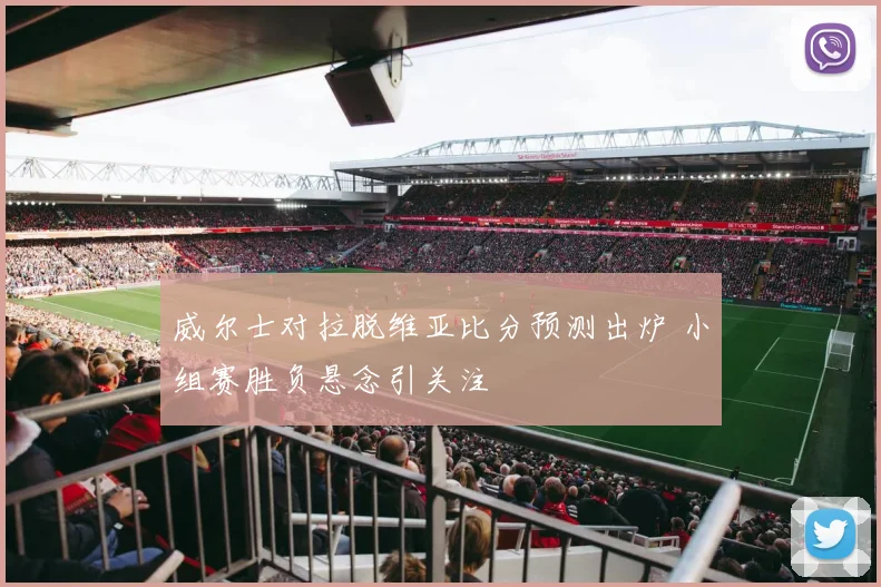 威尔士对拉脱维亚比分预测出炉 小组赛胜负悬念引关注