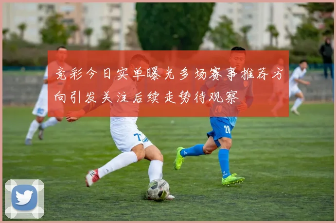 竞彩今日实单曝光多场赛事推荐方向引发关注后续走势待观察