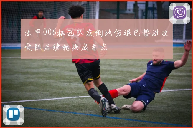 法甲006梅西队友倒地伤退巴黎进攻受阻后续轮换成看点