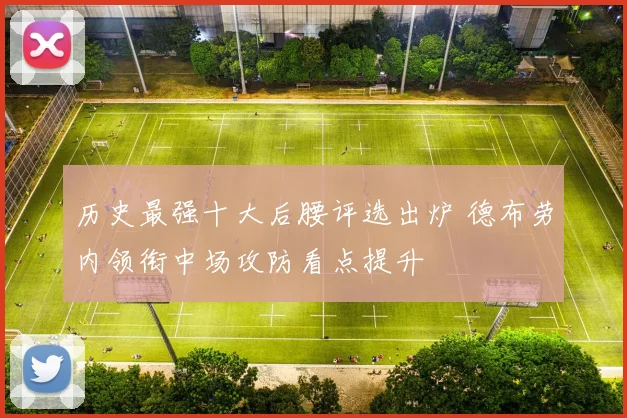 历史最强十大后腰评选出炉 德布劳内领衔中场攻防看点提升