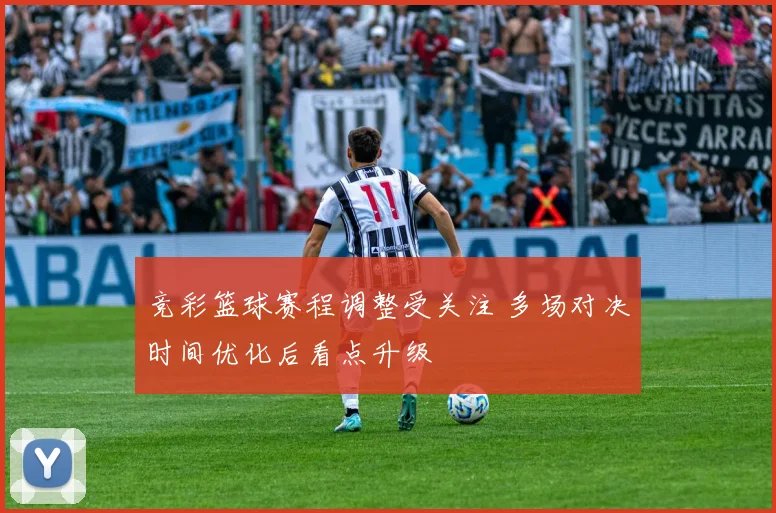 竞彩篮球赛程调整受关注 多场对决时间优化后看点升级