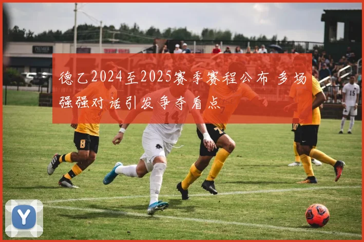 德乙2024至2025赛季赛程公布 多场强强对话引发争夺看点