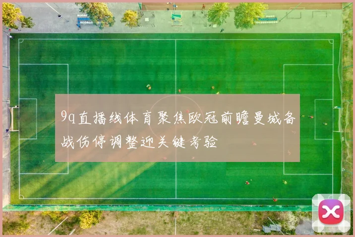 9q直播线体育聚焦欧冠前瞻曼城备战伤停调整迎关键考验