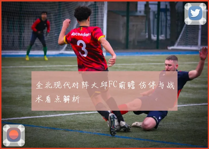 全北现代对阵大邱FC前瞻 伤停与战术看点解析