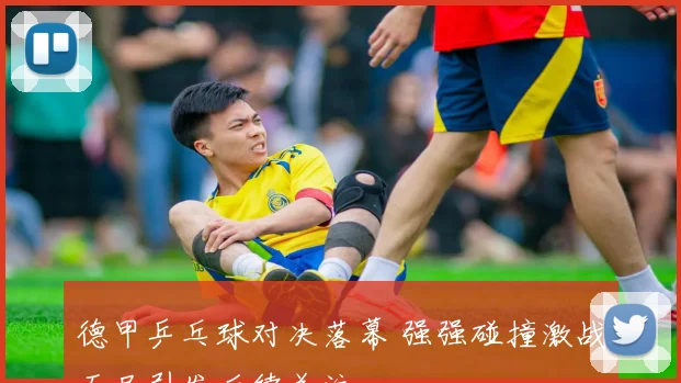 德甲乒乓球对决落幕 强强碰撞激战五局引发后续关注