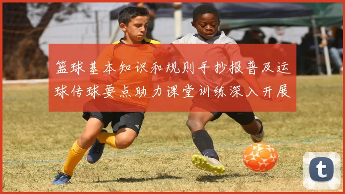 篮球基本知识和规则手抄报普及运球传球要点助力课堂训练深入开展