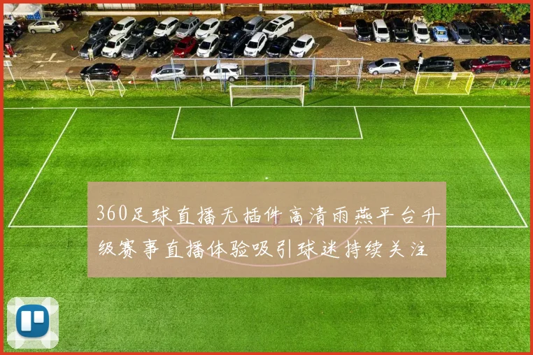 360足球直播无插件高清雨燕平台升级赛事直播体验吸引球迷持续关注