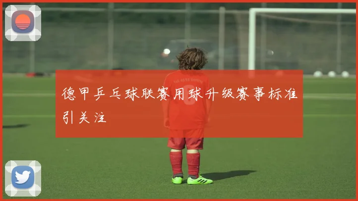 德甲乒乓球联赛用球升级赛事标准引关注