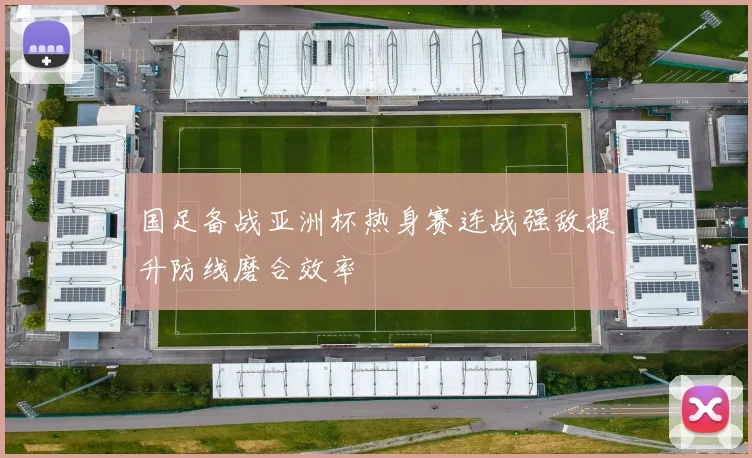 国足备战亚洲杯热身赛连战强敌提升防线磨合效率