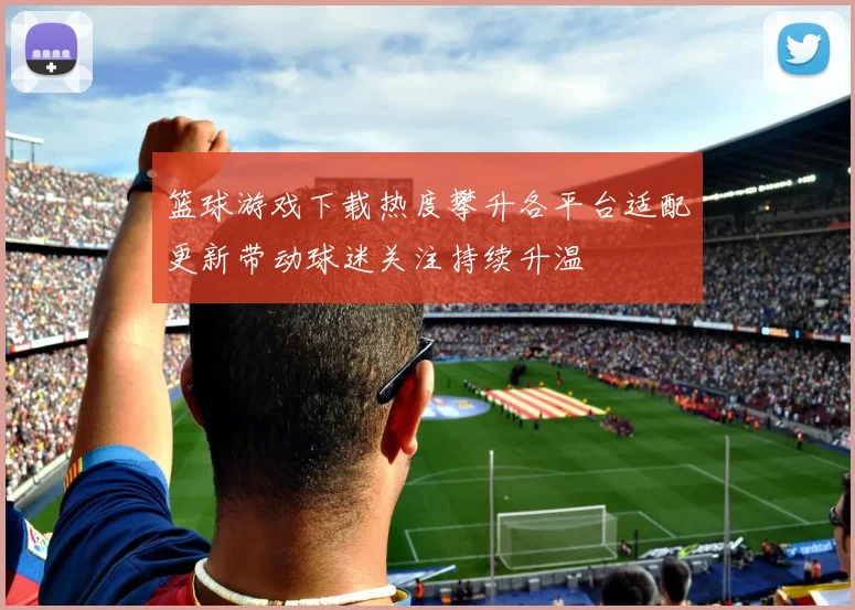 篮球游戏下载热度攀升各平台适配更新带动球迷关注持续升温