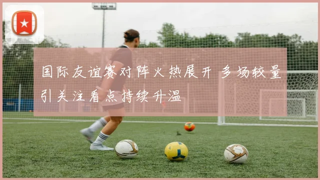 国际友谊赛对阵火热展开 多场较量引关注看点持续升温