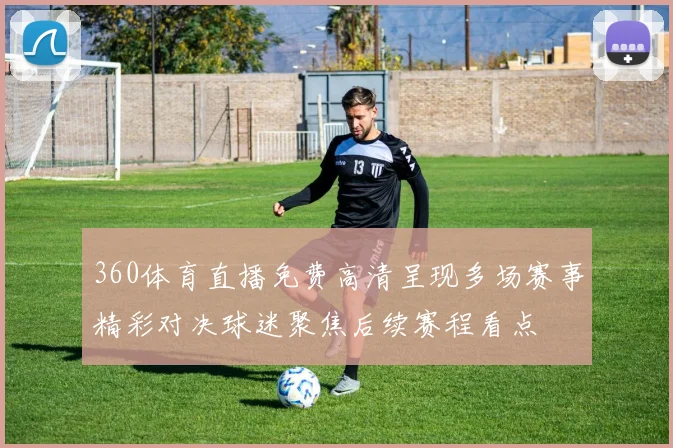 360体育直播免费高清呈现多场赛事精彩对决球迷聚焦后续赛程看点
