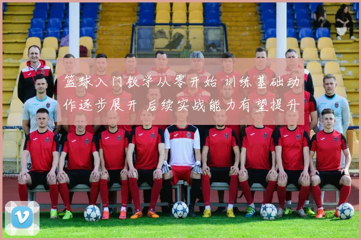 篮球入门教学从零开始 训练基础动作逐步展开 后续实战能力有望提升