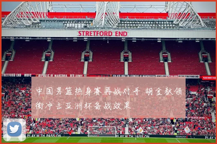 中国男篮热身赛再战对手 胡金秋领衔冲击亚洲杯备战效果