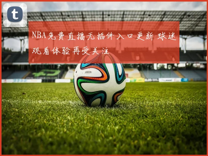 NBA免费直播无插件入口更新 球迷观看体验再受关注