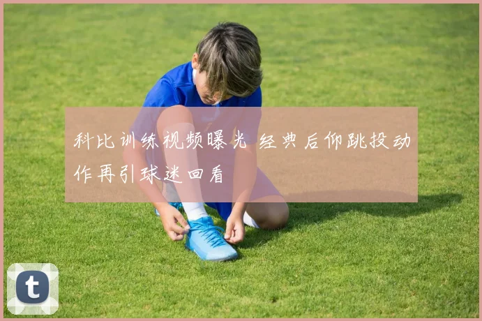 科比训练视频曝光 经典后仰跳投动作再引球迷回看