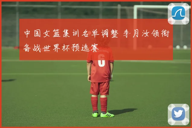 中国女篮集训名单调整 李月汝领衔备战世界杯预选赛