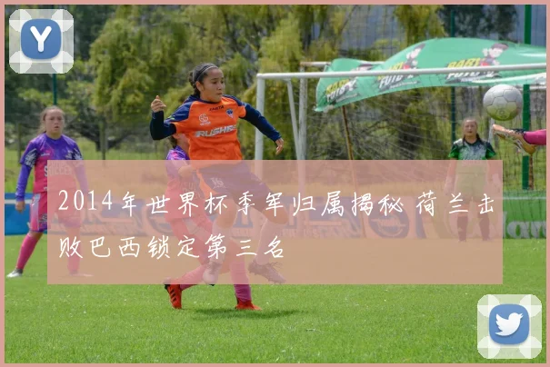 2014年世界杯季军归属揭秘 荷兰击败巴西锁定第三名
