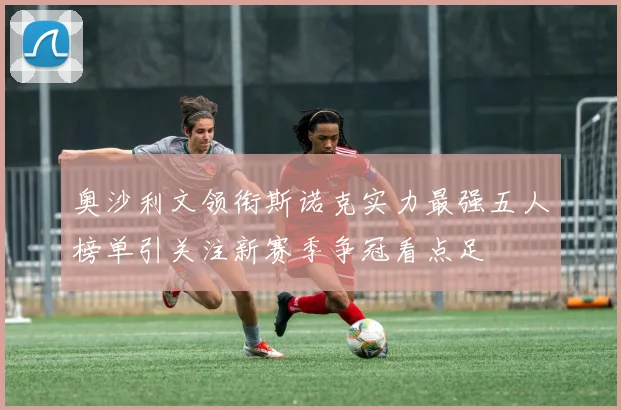 奥沙利文领衔斯诺克实力最强五人榜单引关注新赛季争冠看点足