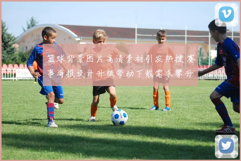 篮球背景图片高清素材引发热搜 赛事海报设计升级带动下载需求攀升