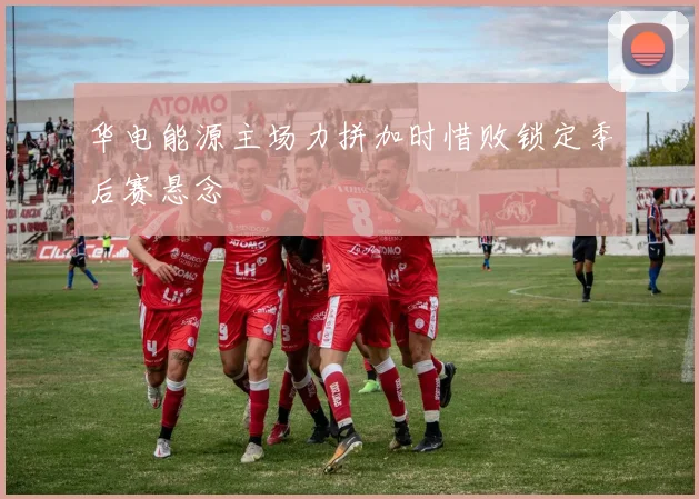 华电能源主场力拼加时惜败锁定季后赛悬念