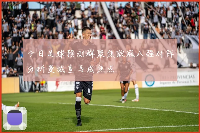 今日足球预测群聚焦欧冠八强对阵分析曼城皇马成焦点