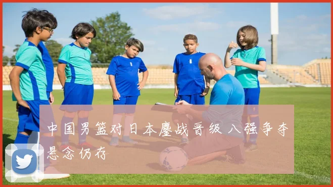 中国男篮对日本鏖战晋级 八强争夺悬念仍存