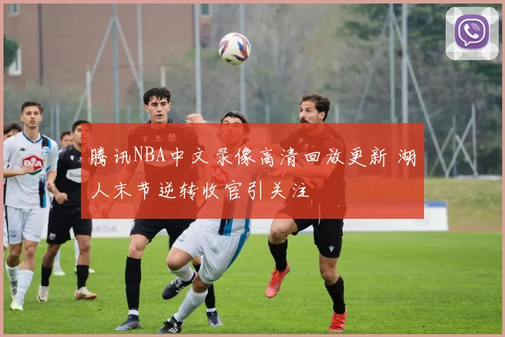 腾讯NBA中文录像高清回放更新 湖人末节逆转收官引关注
