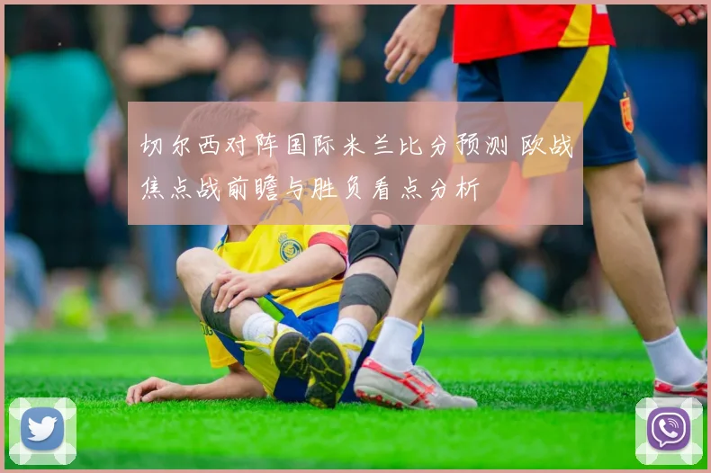切尔西对阵国际米兰比分预测 欧战焦点战前瞻与胜负看点分析