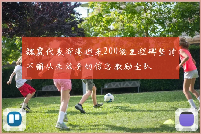 魏震代表海港迎来200场里程碑坚持不懈从未放弃的信念激励全队