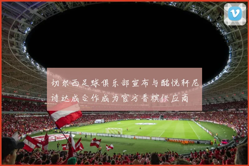 切尔西足球俱乐部宣布与酩悦轩尼诗达成合作成为官方香槟供应商