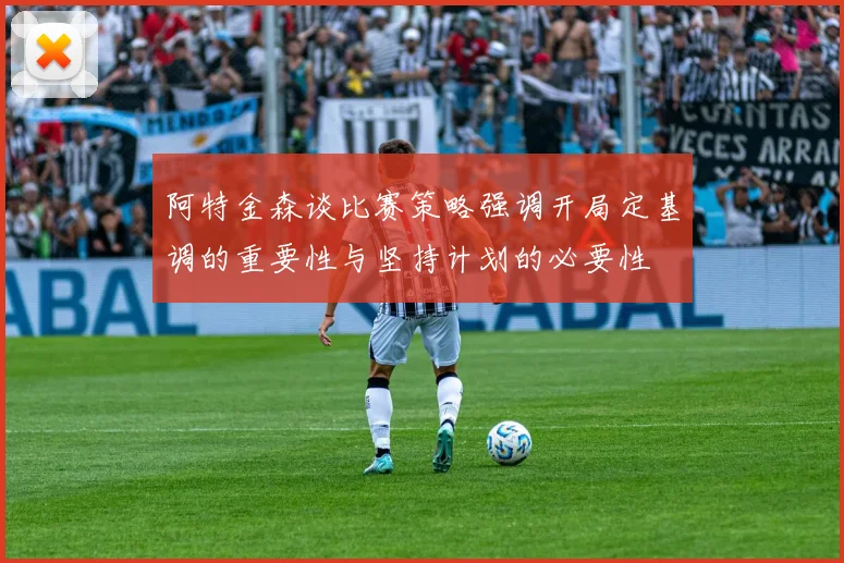 阿特金森谈比赛策略强调开局定基调的重要性与坚持计划的必要性