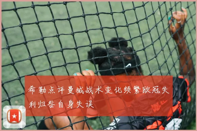 希勒点评曼城战术变化频繁欧冠失利归咎自身失误