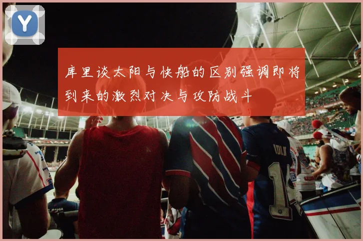 库里谈太阳与快船的区别强调即将到来的激烈对决与攻防战斗