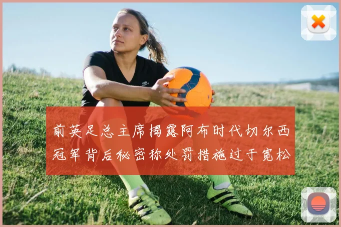 前英足总主席揭露阿布时代切尔西冠军背后秘密称处罚措施过于宽松