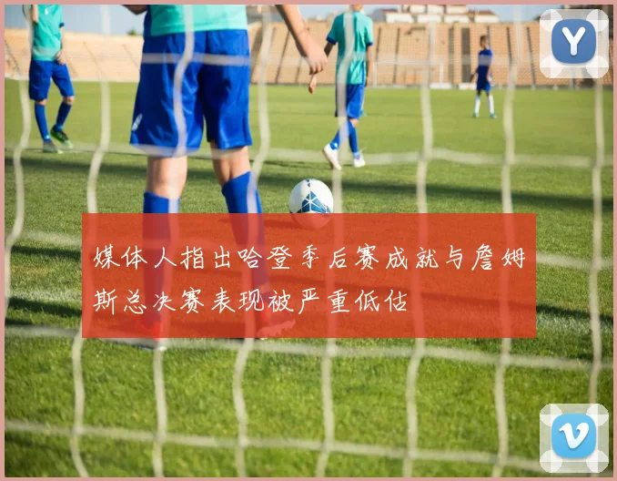 媒体人指出哈登季后赛成就与詹姆斯总决赛表现被严重低估