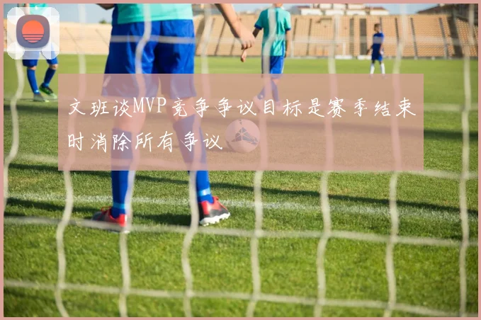 文班谈MVP竞争争议目标是赛季结束时消除所有争议