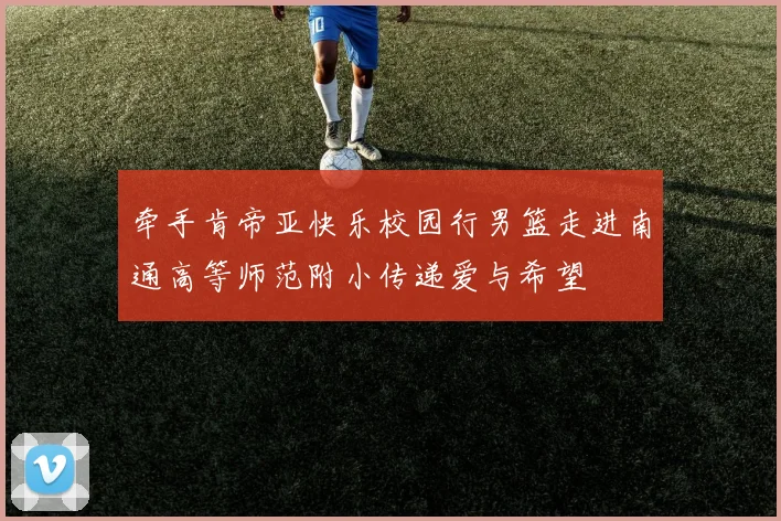 牵手肯帝亚快乐校园行男篮走进南通高等师范附小传递爱与希望