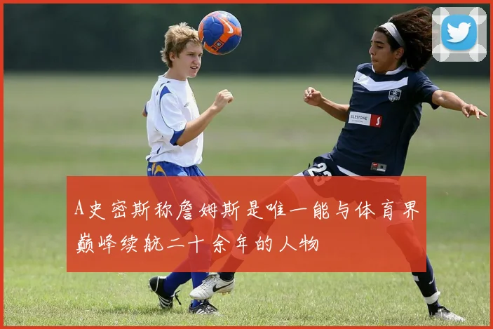 A史密斯称詹姆斯是唯一能与体育界巅峰续航二十余年的人物
