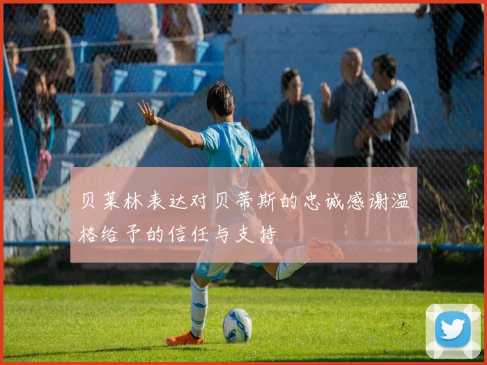 贝莱林表达对贝蒂斯的忠诚感谢温格给予的信任与支持
