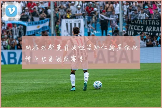 纳格尔斯曼首次征召拜仁新星伦纳特卡尔备战新赛季