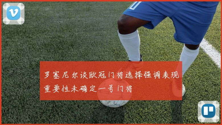 罗塞尼尔谈欧冠门将选择强调表现重要性未确定一号门将