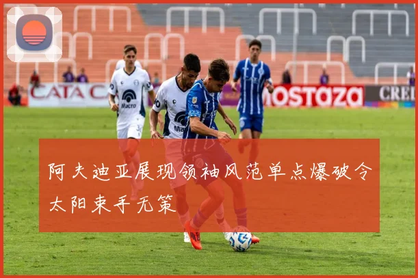 阿夫迪亚展现领袖风范单点爆破令太阳束手无策