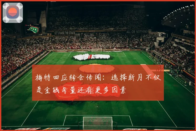 梅特回应转会传闻:选择新月不仅是金钱考量还有更多因素